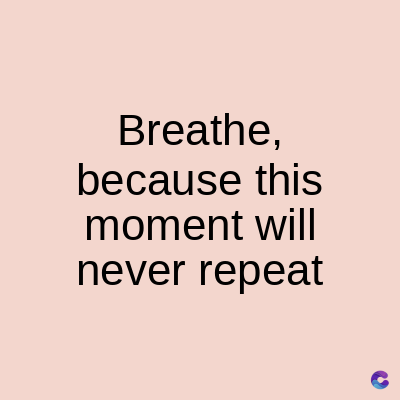 Breathe,
because this
moment will
never repeat
C