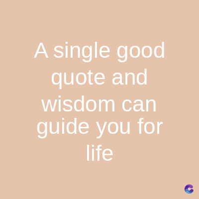 A single good
quote and
wisdom can
guide you for
life