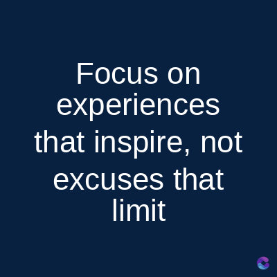 Focus on
experiences
that inspire, not
excuses that
limit