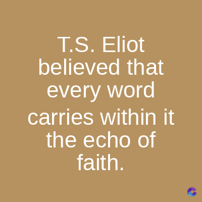 T.S. Eliot
believed that
every word
carries within it
the echo of
faith.