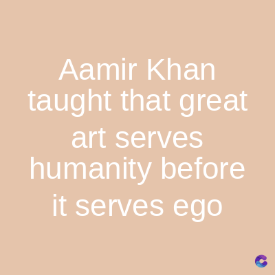 Aamir Khan
taught that great
art serves
humanity before
it serves ego