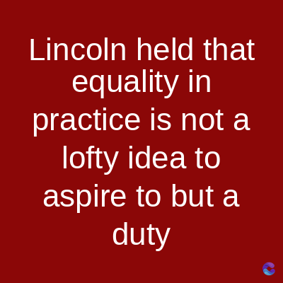 Lincoln held that
equality in
practice is not a
lofty idea to
aspire to but a
duty