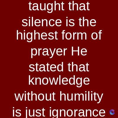 taught that
silence is the
highest form of
prayer He
stated that
knowledge
without humility
is just ignorance ⚫