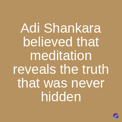 Adi Shankara
believed that
meditation
reveals the truth
that was never
hidden