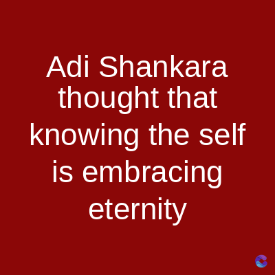 Adi Shankara
thought that
knowing the self
is embracing
eternity