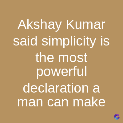 Akshay Kumar
said simplicity is
the most
powerful
declaration a
man can make