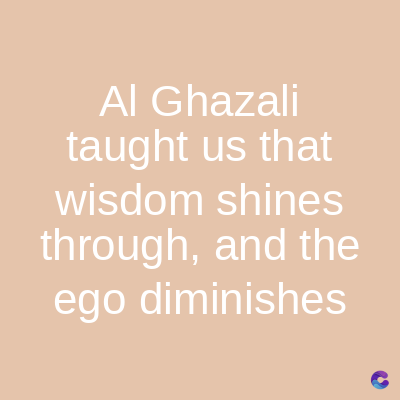 Al Ghazali
taught us that
wisdom shines
through, and the
ego diminishes