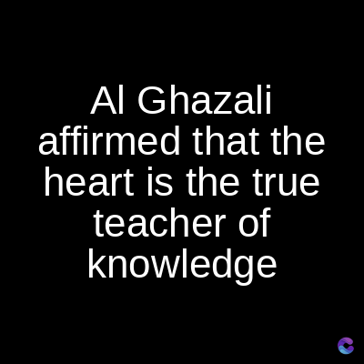 Al Ghazali
affirmed that the
heart is the true
teacher of
knowledge