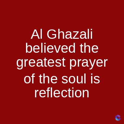 Al Ghazali
believed the
greatest prayer
of the soul is
reflection