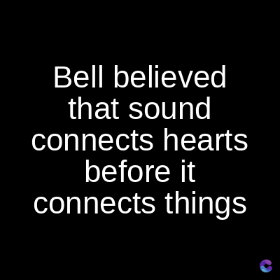 Bell believed
that sound
connects hearts
before it
connects things