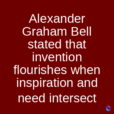 Alexander
Graham Bell
stated that
invention
flourishes when
inspiration and
need intersect