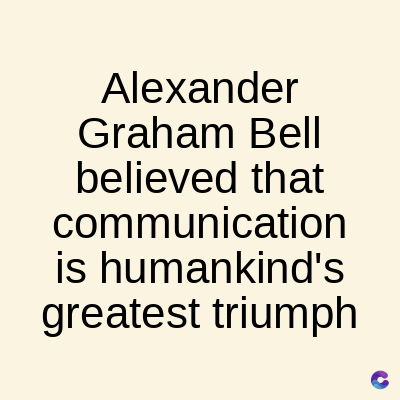 Alexander
Graham Bell
believed that
communication
is humankind's
greatest triumph
C