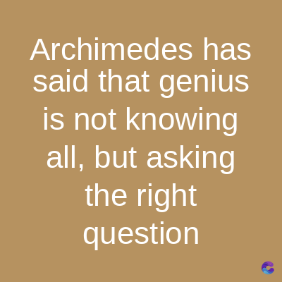 Archimedes has
said that genius
is not knowing
all, but asking
the right
question