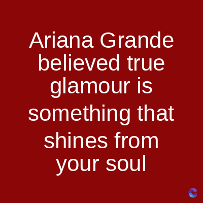 Ariana Grande
believed true
glamour is
something that
shines from
your soul
