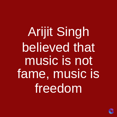 Arijit Singh
believed that
music is not
fame, music is
freedom