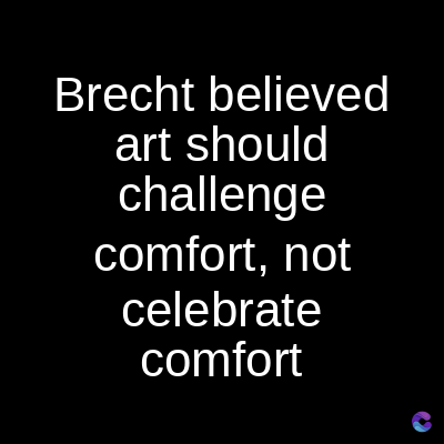 Brecht believed
art should
challenge
comfort, not
celebrate
comfort