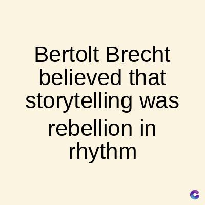 Bertolt Brecht
believed that
storytelling was
rebellion in
rhythm
C