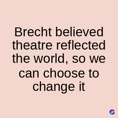 Brecht believed
theatre reflected
the world, so we
can choose to
change it
C