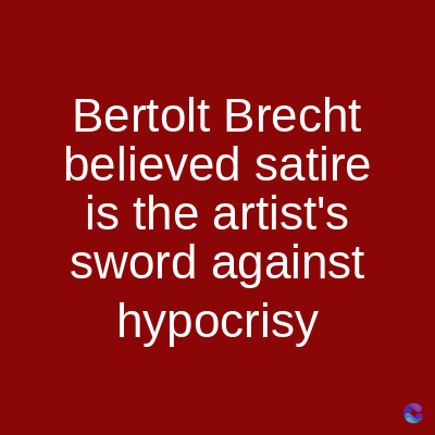 Bertolt Brecht
believed satire
is the artist's
sword against
hypocrisy