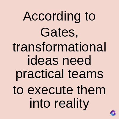 According to
Gates,
transformational
ideas need
practical teams
to execute them
into reality
C