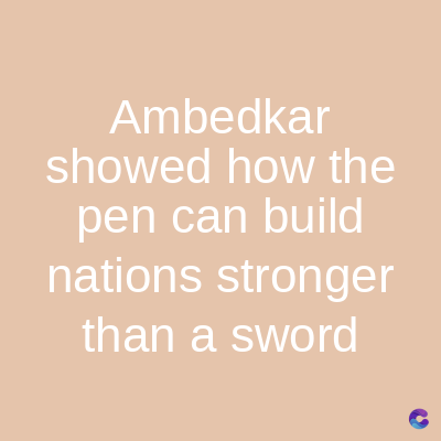 Ambedkar
showed how the
pen can build
nations stronger
than a sword