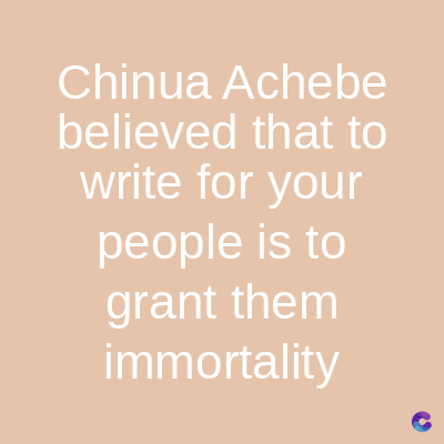 Chinua Achebe
believed that to
write for your
people is to
grant them
immortality