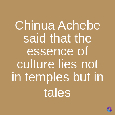 Chinua Achebe
said that the
essence of
culture lies not
in temples but in
tales