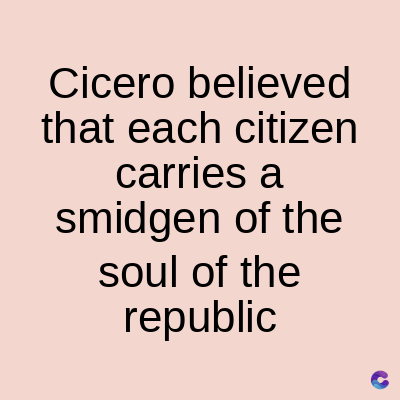 Cicero believed
that each citizen
carries a
smidgen of the
soul of the
republic
C