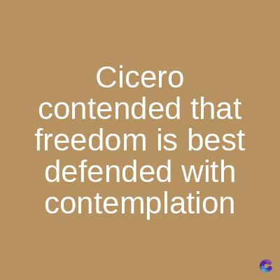 Cicero
contended that
freedom is best
defended with
contemplation