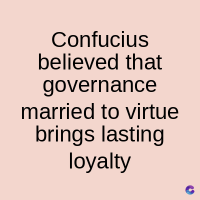 Confucius
believed that
governance
married to virtue
brings lasting
loyalty
C