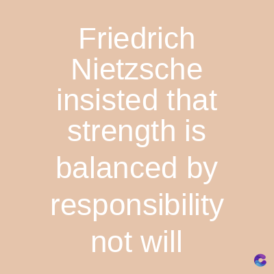 Friedrich
Nietzsche
insisted that
strength is
balanced by
responsibility
not will