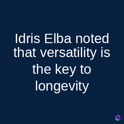 Idris Elba noted
that versatility is
the key to
longevity