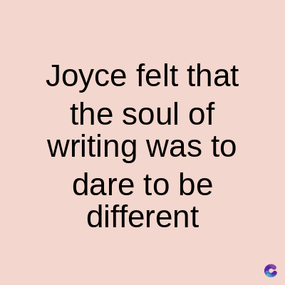 Joyce felt that
the soul of
writing was to
dare to be
different
C
