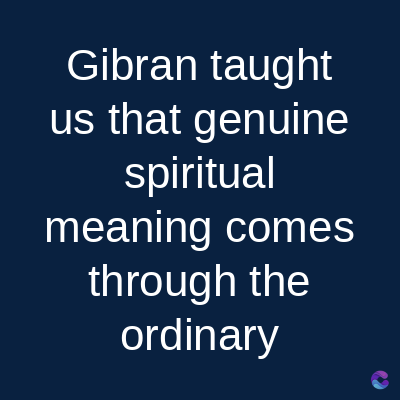 Gibran taught
us that genuine
spiritual
meaning comes
through the
ordinary