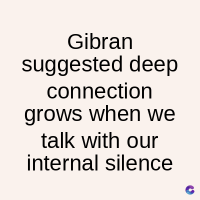 Gibran
suggested deep
connection
grows when we
talk with our
internal silence