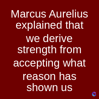 Marcus Aurelius
explained that
we derive
strength from
accepting what
reason has
shown us