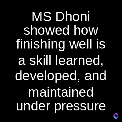 MS Dhoni
showed how
finishing well is
a skill learned,
developed, and
maintained
under pressure
C