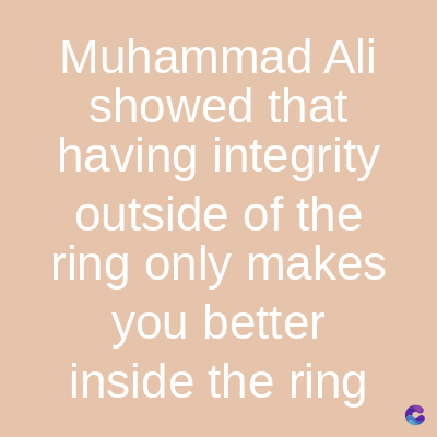 Muhammad Ali
showed that
having integrity
outside of the
ring only makes
you better
inside the ring