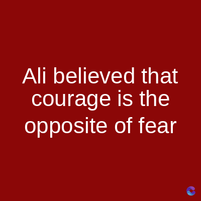 Ali believed that
courage is the
opposite of fear