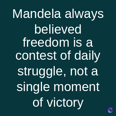 Mandela always
believed
freedom is a
contest of daily
struggle, not a
single moment
of victory