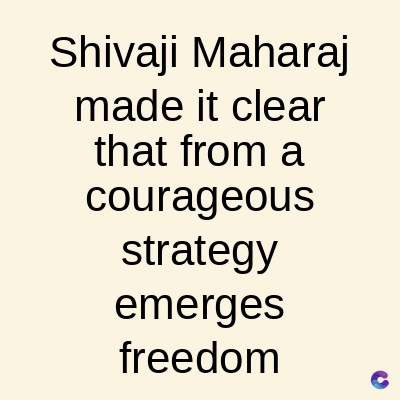 Shivaji Maharaj
made it clear
that from a
courageous
strategy
emerges
freedom
C