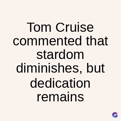 Tom Cruise
commented that
stardom
diminishes, but
dedication
remains
C