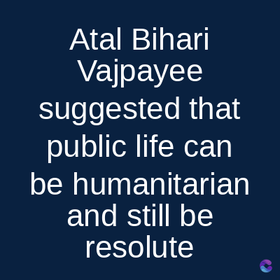 Atal Bihari
Vajpayee
suggested that
public life can
be humanitarian
and still be
resolute