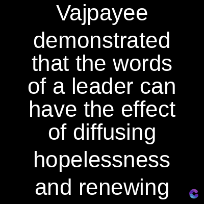 Vajpayee
demonstrated
that the words
of a leader can
have the effect
of diffusing
hopelessness
and renewing
C