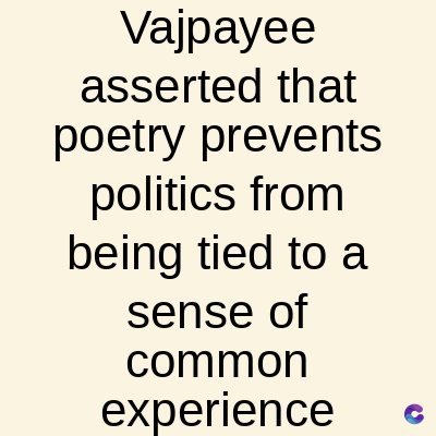 Vajpayee
asserted that
poetry prevents
politics from
being tied to a
sense of
common
experience C