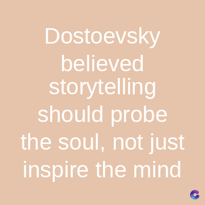 Dostoevsky
believed
storytelling
should probe
the soul, not just
inspire the mind