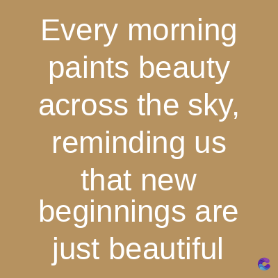 Every morning
paints beauty
across the sky,
reminding us
that new
beginnings are
just beautiful