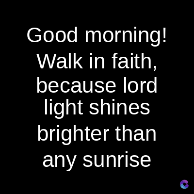 Good morning!
Walk in faith,
because lord
light shines
brighter than
any sunrise
