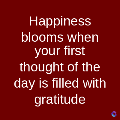 Happiness
blooms when
your first
thought of the
day is filled with
gratitude