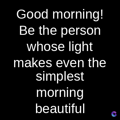 Good morning!
Be the person
whose light
makes even the
simplest
morning
beautiful